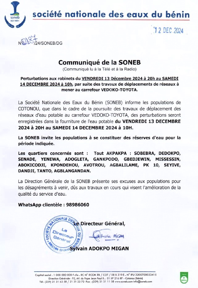 Perturbations aux robinets du VENDREDI 13 DÉC. à 20H au SAMEDI 14 DÉCEMBRE 2024 à 10H, dans le cadre de la poursuite des travaux de déplacements de réseaux au carrefour Vedoko-Totoya. La SONEB invite les populations à se constituer des réserves d'eau pour la période et leur présente ses excuses pour les désagréments à venir qui visent l'amélioration de la qualité du service d'eau.